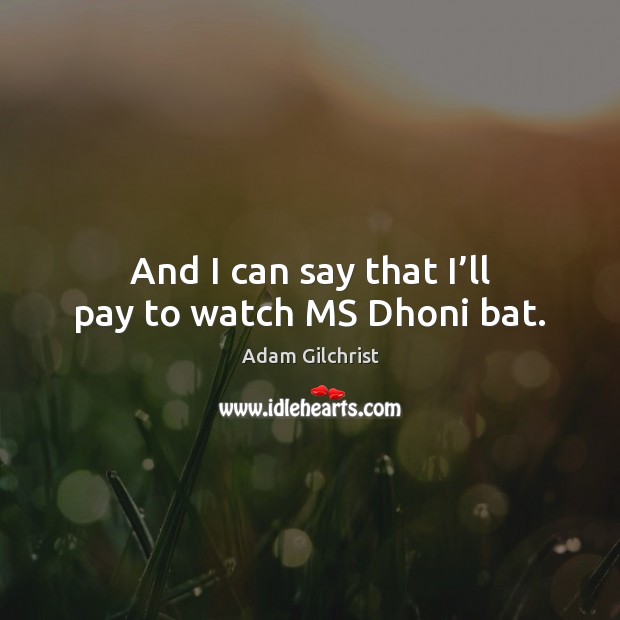 And I can say that I’ll pay to watch MS Dhoni bat. Adam Gilchrist Picture Quote