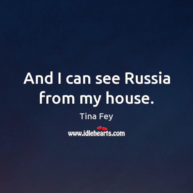 And I can see Russia from my house. Tina Fey Picture Quote