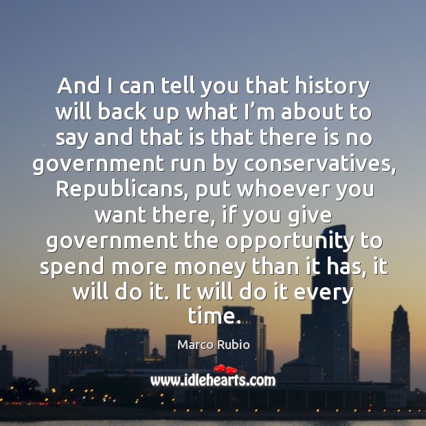 And I can tell you that history will back up what I’m about to say and that is that there is no government run by conservatives Marco Rubio Picture Quote