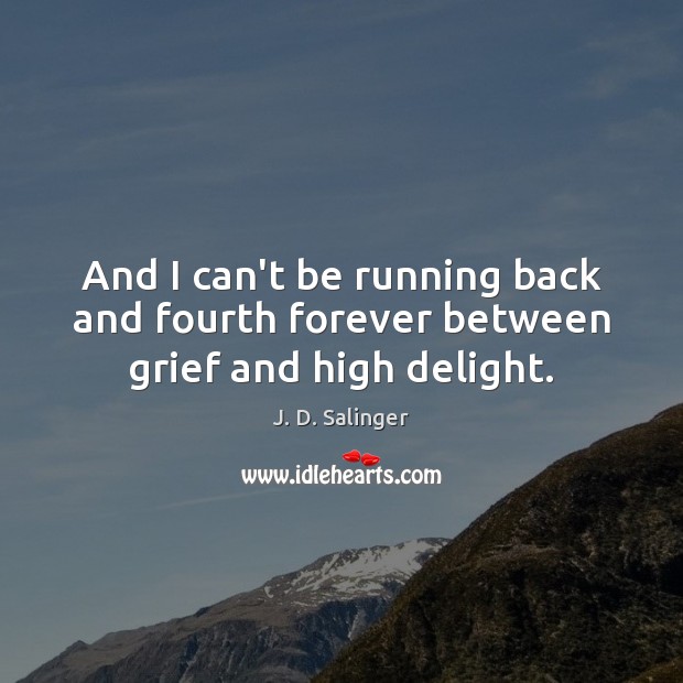And I can’t be running back and fourth forever between grief and high delight. J. D. Salinger Picture Quote