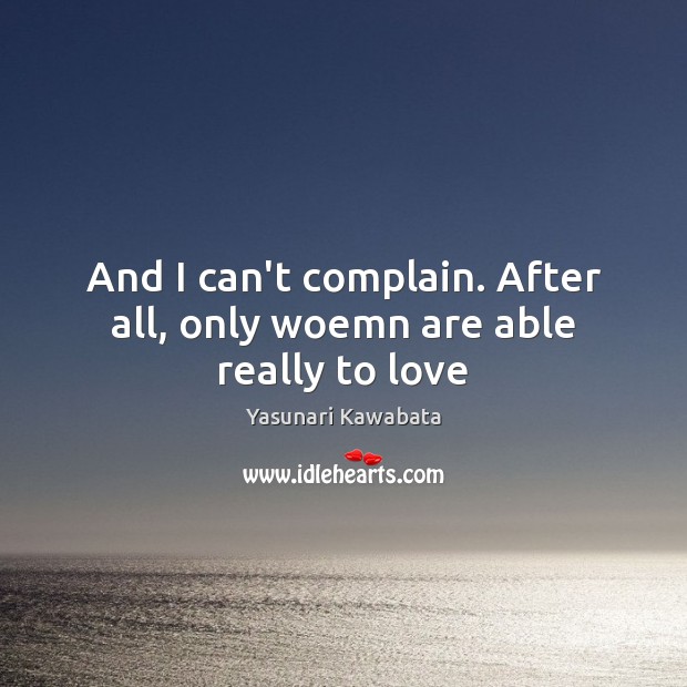 And I can’t complain. After all, only woemn are able really to love Yasunari Kawabata Picture Quote