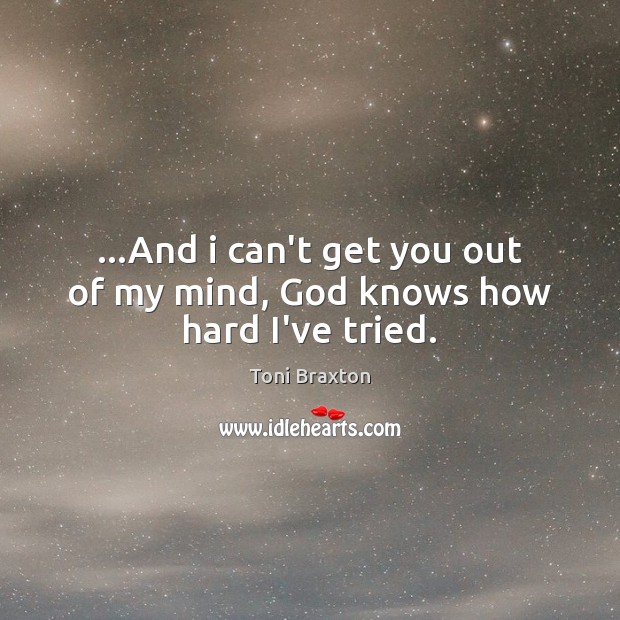 …And i can’t get you out of my mind, God knows how hard I’ve tried. Toni Braxton Picture Quote