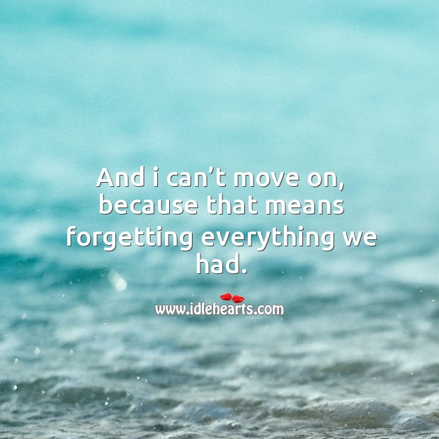 And I can’t move on, because that means forgetting everything we had. Image