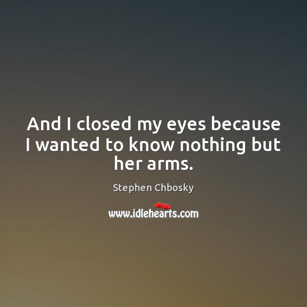 And I closed my eyes because I wanted to know nothing but her arms. Stephen Chbosky Picture Quote
