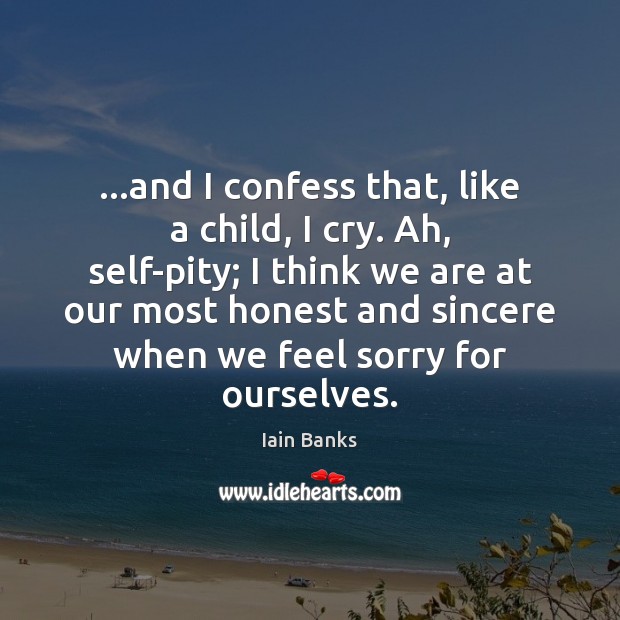 …and I confess that, like a child, I cry. Ah, self-pity; I Iain Banks Picture Quote