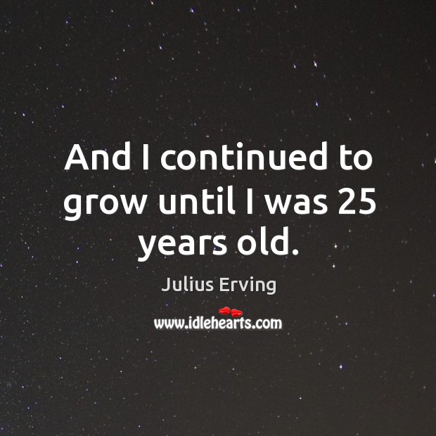 And I continued to grow until I was 25 years old. Julius Erving Picture Quote