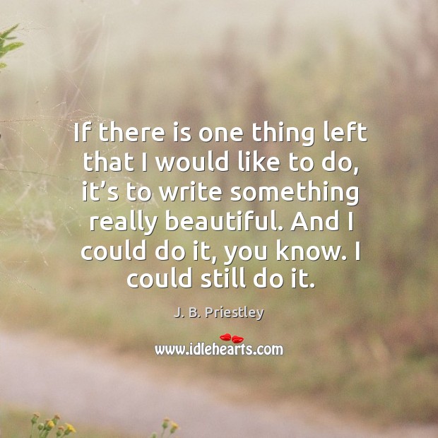 And I could do it, you know. I could still do it. J. B. Priestley Picture Quote