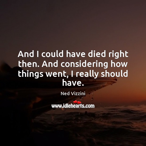 And I could have died right then. And considering how things went, I really should have. Ned Vizzini Picture Quote