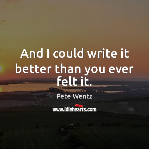 And I could write it better than you ever felt it. Pete Wentz Picture Quote
