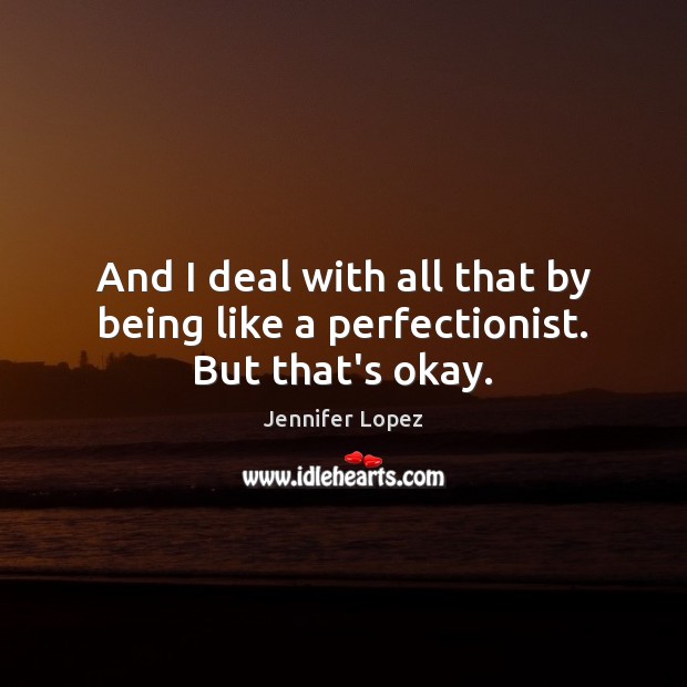 And I deal with all that by being like a perfectionist. But that’s okay. Jennifer Lopez Picture Quote