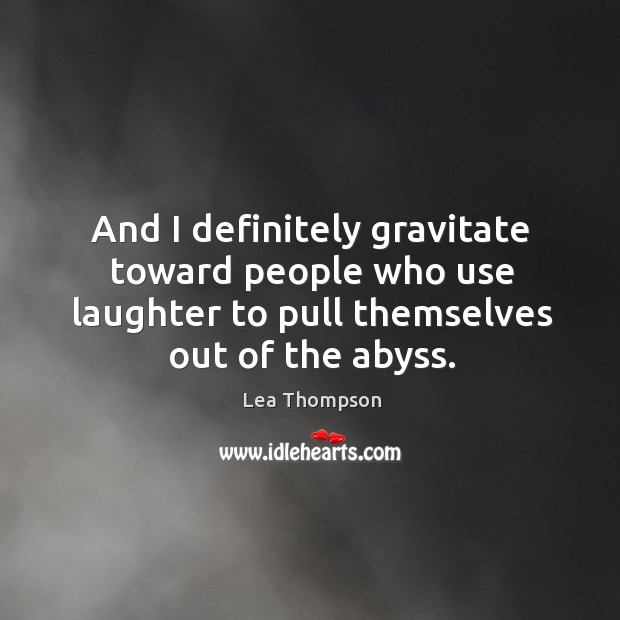And I definitely gravitate toward people who use laughter to pull themselves out of the abyss. Lea Thompson Picture Quote