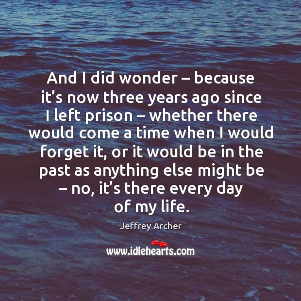 And I did wonder – because it’s now three years ago since I left prison – whether there would come Jeffrey Archer Picture Quote