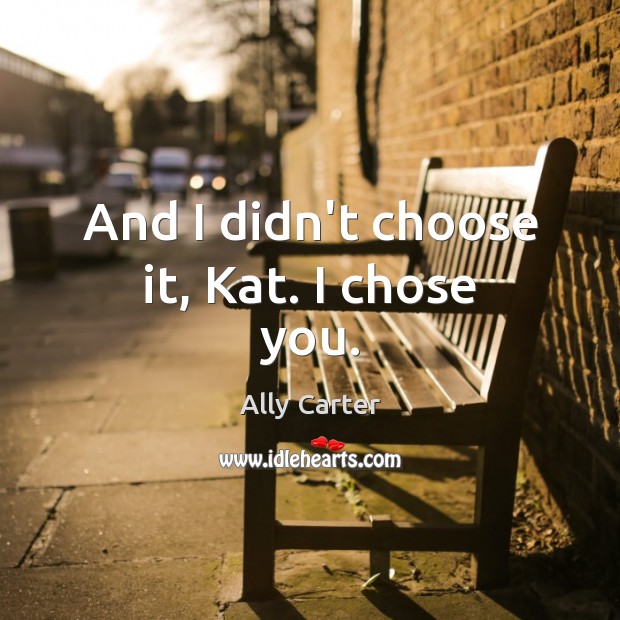 And I didn’t choose it, Kat. I chose you. Ally Carter Picture Quote
