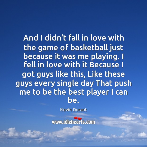 And I didn’t fall in love with the game of basketball just 