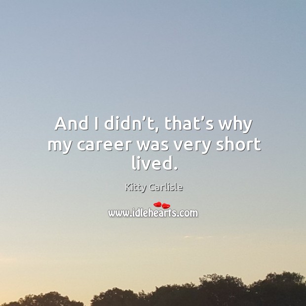 And I didn’t, that’s why my career was very short lived. Kitty Carlisle Picture Quote