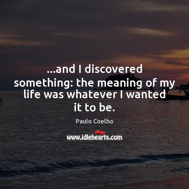 …and I discovered something: the meaning of my life was whatever I wanted it to be. Image