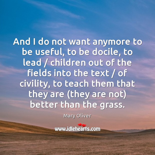 And I do not want anymore to be useful, to be docile, Mary Oliver Picture Quote