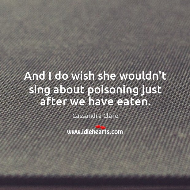 And I do wish she wouldn’t sing about poisoning just after we have eaten. Image