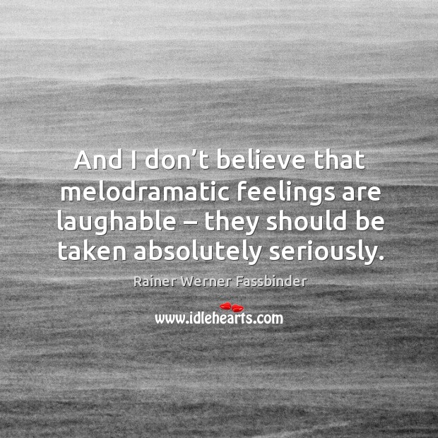 And I don’t believe that melodramatic feelings are laughable – they should be taken absolutely seriously. Image