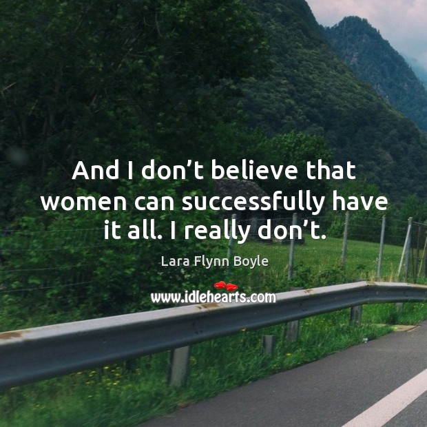 And I don’t believe that women can successfully have it all. I really don’t. Lara Flynn Boyle Picture Quote