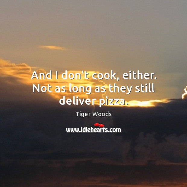 And I don’t cook, either. Not as long as they still deliver pizza. Tiger Woods Picture Quote