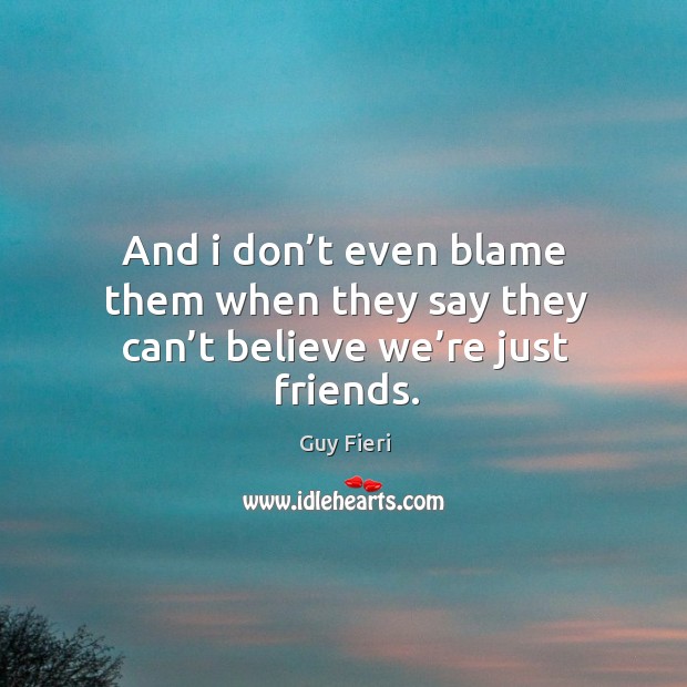 And I don’t even blame them when they say they can’t believe we’re just friends. Image