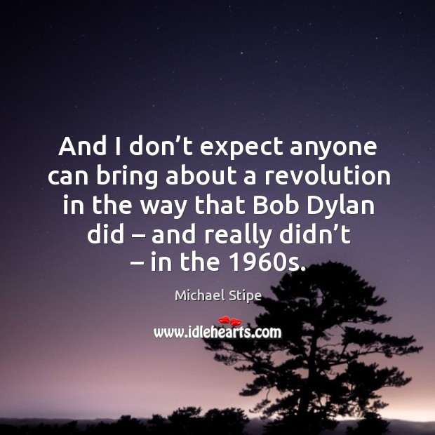 And I don’t expect anyone can bring about a revolution in the way that bob dylan did – and really didn’t – in the 1960s. Image