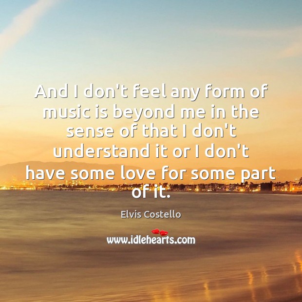 And I don’t feel any form of music is beyond me in Elvis Costello Picture Quote