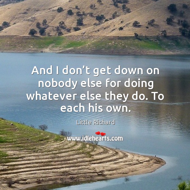 And I don’t get down on nobody else for doing whatever else they do. To each his own. Image
