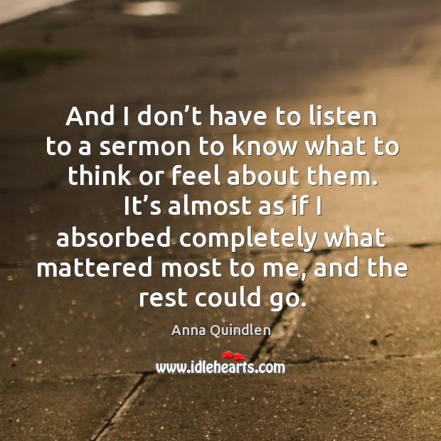 And I don’t have to listen to a sermon to know what to think or feel about them. Anna Quindlen Picture Quote