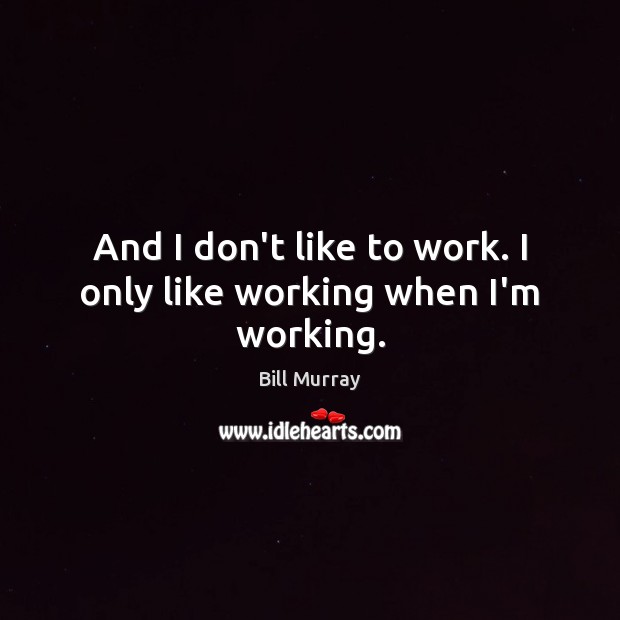 And I don’t like to work. I only like working when I’m working. Bill Murray Picture Quote
