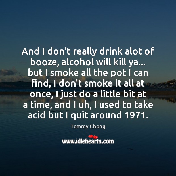 And I don’t really drink alot of booze, alcohol will kill ya… Tommy Chong Picture Quote