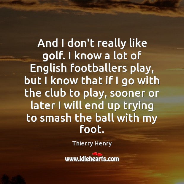 And I don’t really like golf. I know a lot of English Thierry Henry Picture Quote