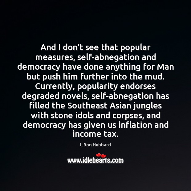 And I don’t see that popular measures, self-abnegation and democracy have done L Ron Hubbard Picture Quote