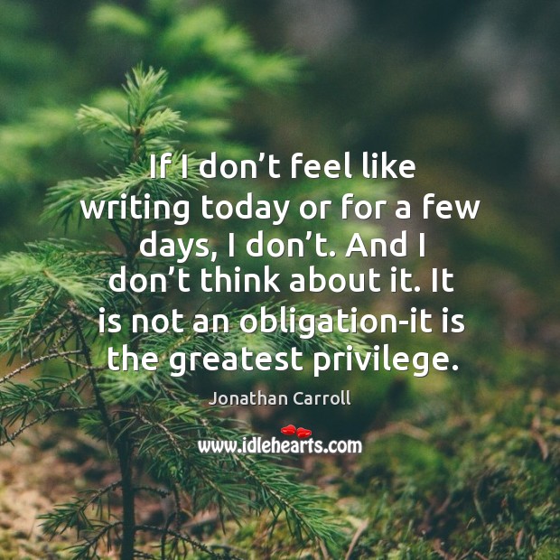 And I don’t think about it. It is not an obligation-it is the greatest privilege. Jonathan Carroll Picture Quote