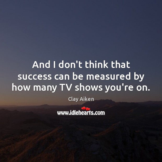 And I don’t think that success can be measured by how many TV shows you’re on. Clay Aiken Picture Quote