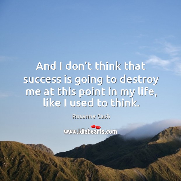 And I don’t think that success is going to destroy me at this point in my life, like I used to think. Rosanne Cash Picture Quote
