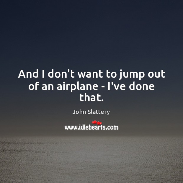 And I don’t want to jump out of an airplane – I’ve done that. John Slattery Picture Quote