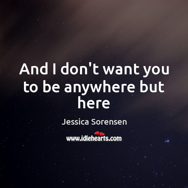 And I don’t want you to be anywhere but here Jessica Sorensen Picture Quote