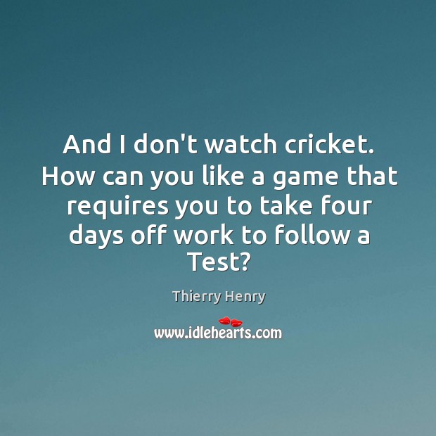 And I don’t watch cricket. How can you like a game that Thierry Henry Picture Quote