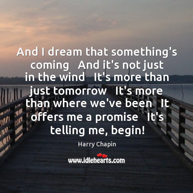 And I dream that something’s coming   And it’s not just in the Harry Chapin Picture Quote