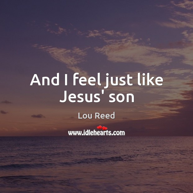 And I feel just like Jesus’ son Lou Reed Picture Quote