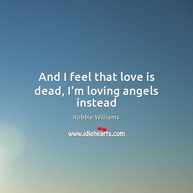 And I feel that love is dead, I’m loving angels instead Robbie Williams Picture Quote