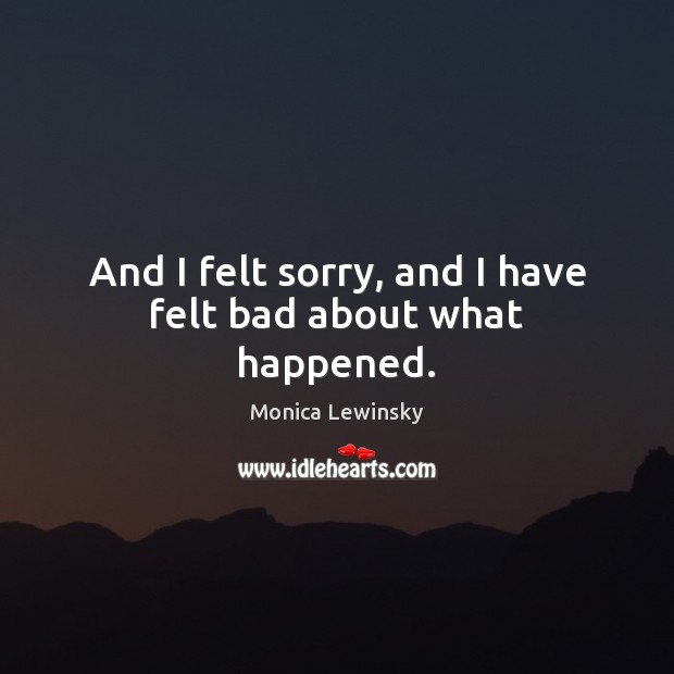 And I felt sorry, and I have felt bad about what happened. Monica Lewinsky Picture Quote