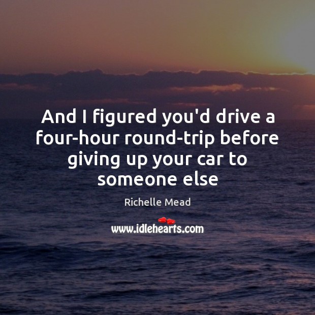 And I figured you’d drive a four-hour round-trip before giving up your car to someone else Image