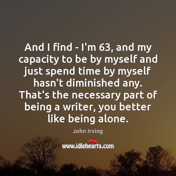 And I find – I’m 63, and my capacity to be by myself John Irving Picture Quote