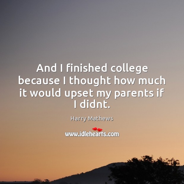 And I finished college because I thought how much it would upset my parents if I didnt. Image