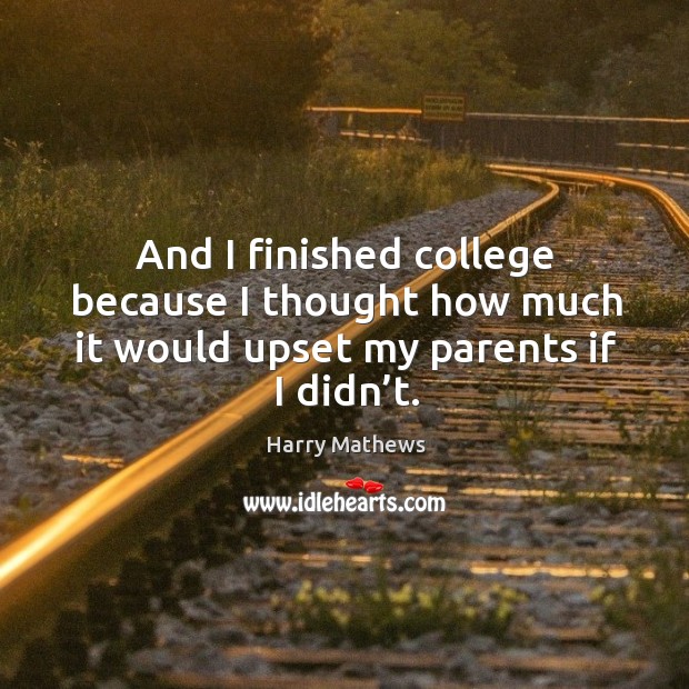 And I finished college because I thought how much it would upset my parents if I didn’t. Harry Mathews Picture Quote