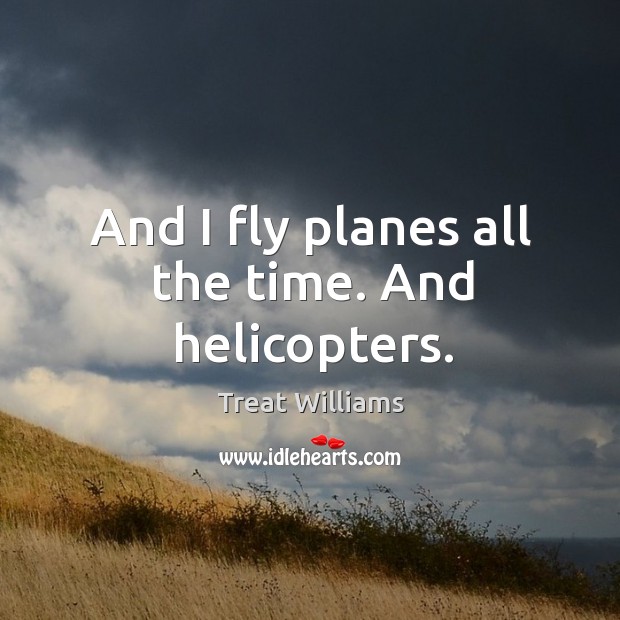 And I fly planes all the time. And helicopters. Treat Williams Picture Quote