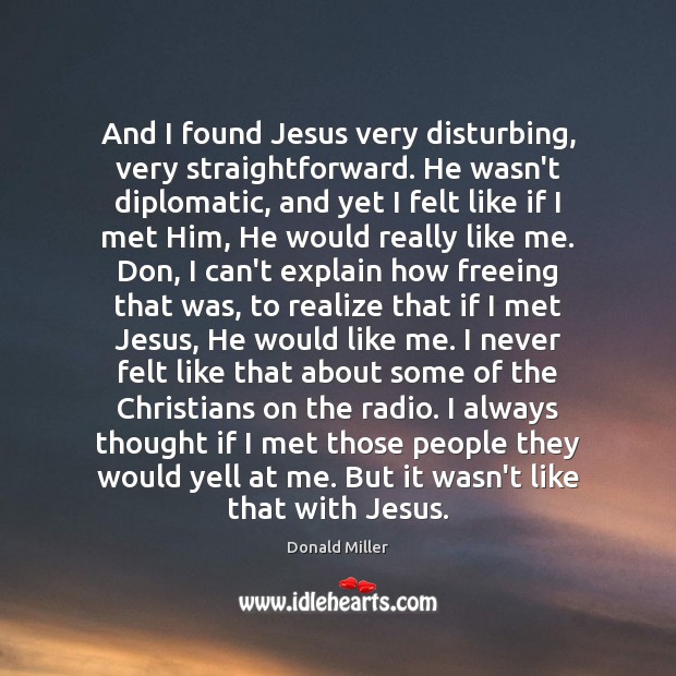 And I found Jesus very disturbing, very straightforward. He wasn’t diplomatic, and Donald Miller Picture Quote